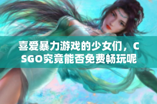喜爱暴力游戏的少女们，CSGO究竟能否免费畅玩呢
