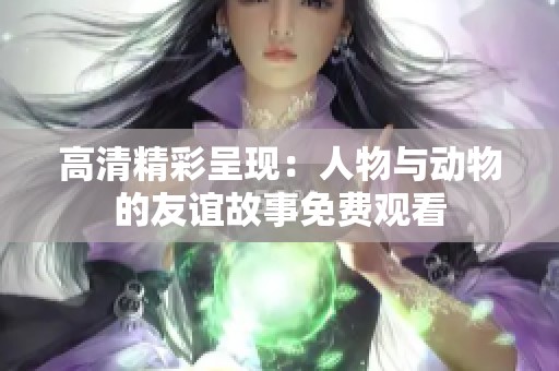 高清精彩呈现：人物与动物的友谊故事免费观看