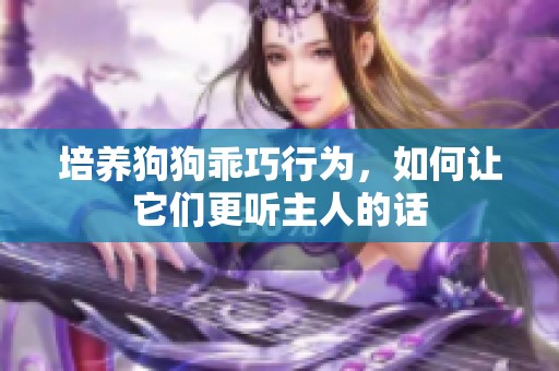 培养狗狗乖巧行为，如何让它们更听主人的话