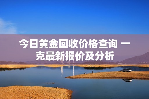 今日黄金回收价格查询 一克最新报价及分析