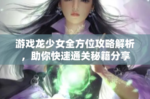 游戏龙少女全方位攻略解析，助你快速通关秘籍分享