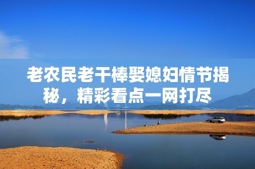 老农民老干棒娶媳妇情节揭秘，精彩看点一网打尽