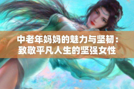 中老年妈妈的魅力与坚韧：致敬平凡人生的坚强女性