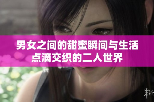 男女之间的甜蜜瞬间与生活点滴交织的二人世界