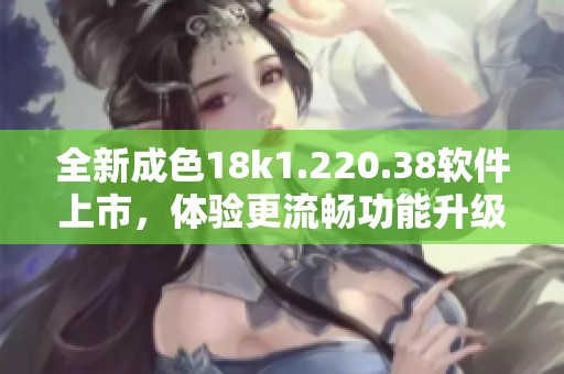 全新成色18k1.220.38软件上市，体验更流畅功能升级