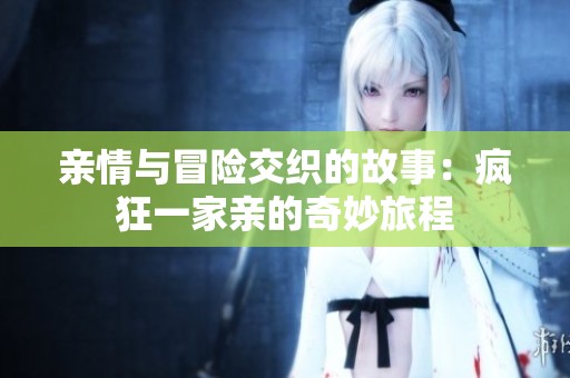 亲情与冒险交织的故事：疯狂一家亲的奇妙旅程