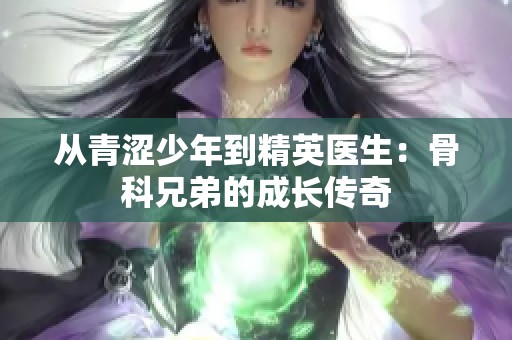 从青涩少年到精英医生：骨科兄弟的成长传奇