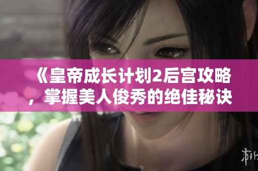 《皇帝成长计划2后宫攻略，掌握美人俊秀的绝佳秘诀》
