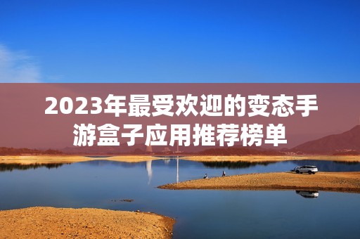 2023年最受欢迎的变态手游盒子应用推荐榜单