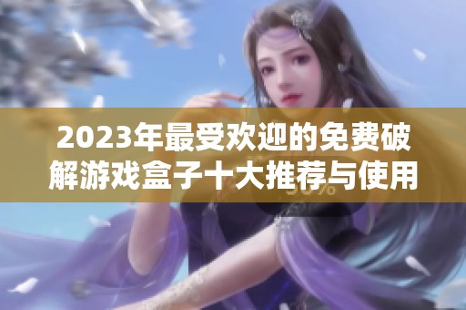 2023年最受欢迎的免费破解游戏盒子十大推荐与使用体验分析