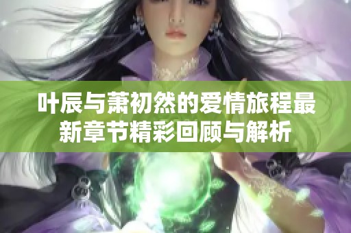 叶辰与萧初然的爱情旅程最新章节精彩回顾与解析