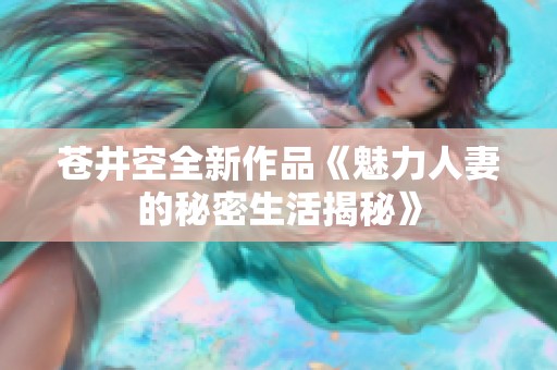 苍井空全新作品《魅力人妻的秘密生活揭秘》