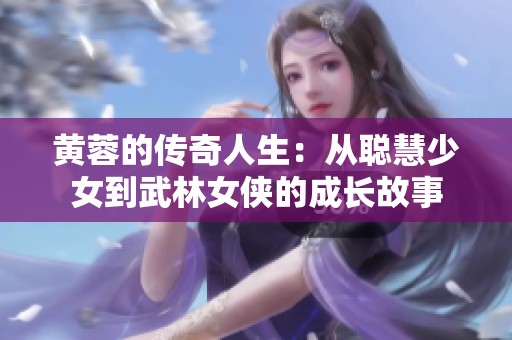 黄蓉的传奇人生：从聪慧少女到武林女侠的成长故事