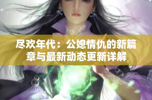 尽欢年代：公媳情仇的新篇章与最新动态更新详解