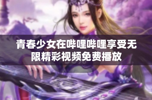 青春少女在哔哩哔哩享受无限精彩视频免费播放