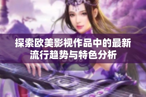 探索欧美影视作品中的最新流行趋势与特色分析