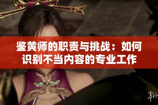 鉴黄师的职责与挑战：如何识别不当内容的专业工作