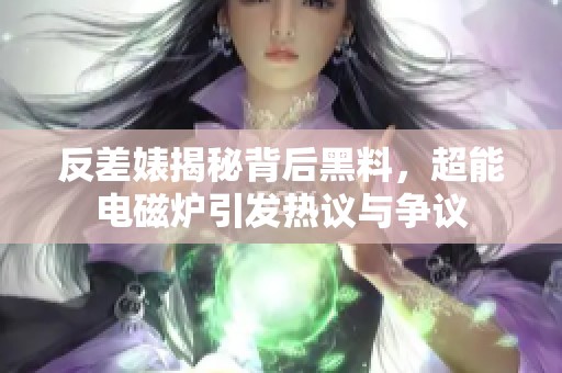 反差婊揭秘背后黑料，超能电磁炉引发热议与争议