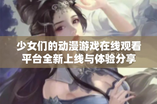 少女们的动漫游戏在线观看平台全新上线与体验分享