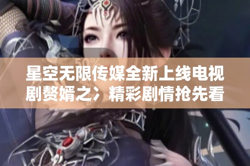 星空无限传媒全新上线电视剧赘婿之冫精彩剧情抢先看