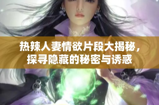 热辣人妻情欲片段大揭秘，探寻隐藏的秘密与诱惑