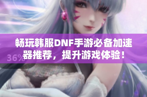 畅玩韩服DNF手游必备加速器推荐，提升游戏体验！