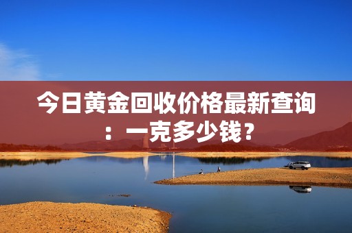 今日黄金回收价格最新查询：一克多少钱？