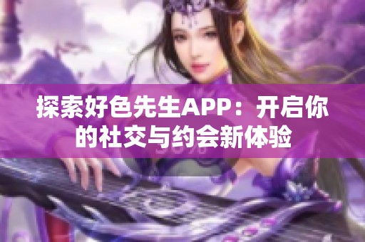 探索好色先生APP：开启你的社交与约会新体验