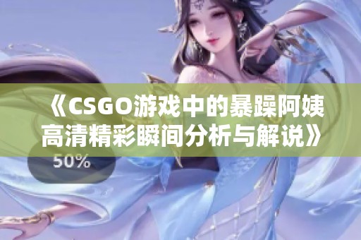 《CSGO游戏中的暴躁阿姨高清精彩瞬间分析与解说》