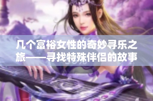 几个富裕女性的奇妙寻乐之旅——寻找特殊伴侣的故事