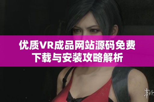 优质VR成品网站源码免费下载与安装攻略解析