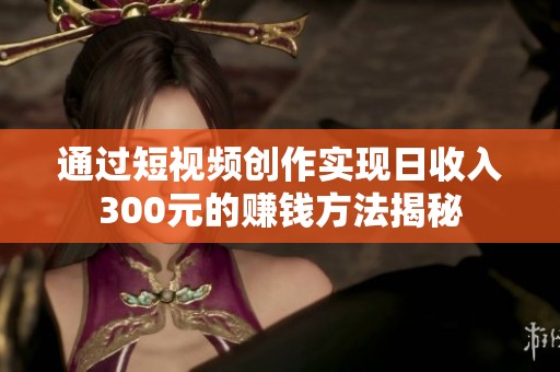 通过短视频创作实现日收入300元的赚钱方法揭秘