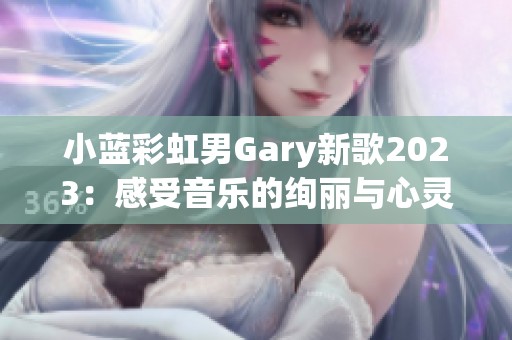 小蓝彩虹男Gary新歌2023：感受音乐的绚丽与心灵的共鸣