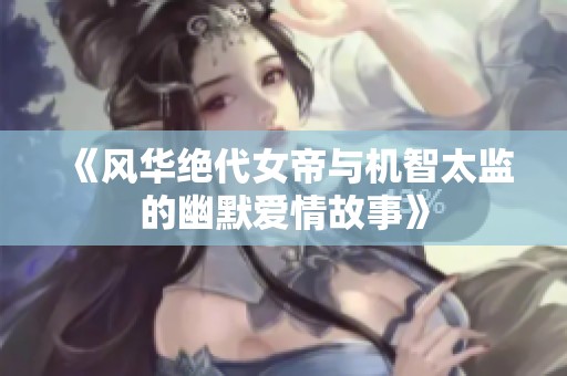 《风华绝代女帝与机智太监的幽默爱情故事》