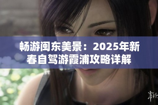 畅游闽东美景：2025年新春自驾游霞浦攻略详解