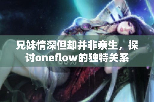 兄妹情深但却并非亲生，探讨oneflow的独特关系