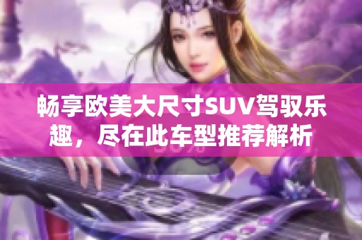 畅享欧美大尺寸SUV驾驭乐趣，尽在此车型推荐解析