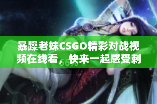 暴躁老妹CSGO精彩对战视频在线看，快来一起感受刺激吧！