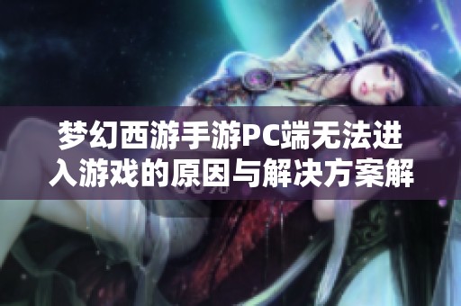 梦幻西游手游PC端无法进入游戏的原因与解决方案解析