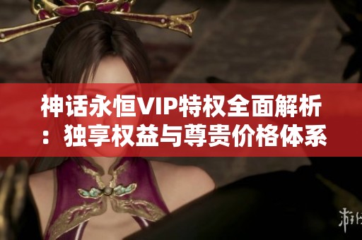 神话永恒VIP特权全面解析：独享权益与尊贵价格体系详述