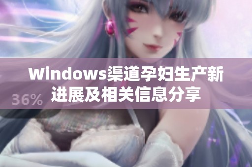 Windows渠道孕妇生产新进展及相关信息分享