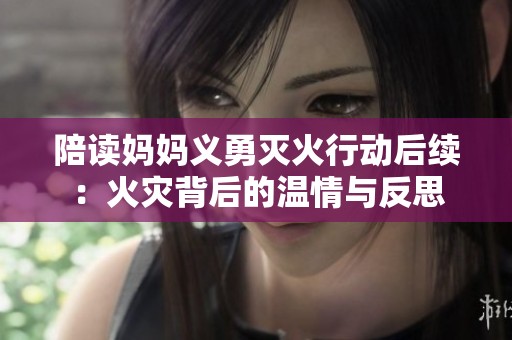 陪读妈妈义勇灭火行动后续：火灾背后的温情与反思