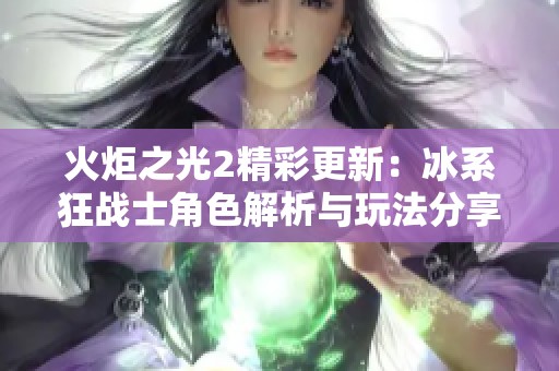 火炬之光2精彩更新：冰系狂战士角色解析与玩法分享