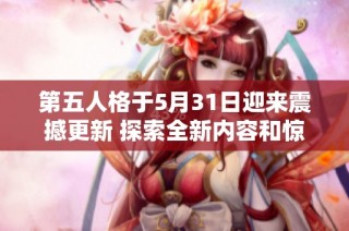 第五人格于5月31日迎来震撼更新 探索全新内容和惊喜带来的无限可能