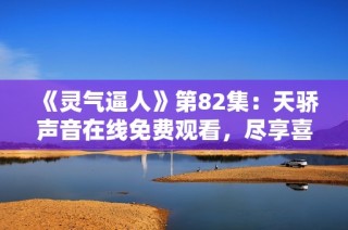 《灵气逼人》第82集：天骄声音在线免费观看，尽享喜马拉雅精彩内容