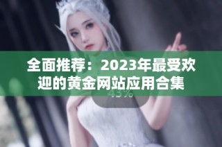 全面推荐：2023年最受欢迎的黄金网站应用合集