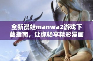 全新漫蛙manwa2游戏下载指南，让你畅享精彩漫画体验