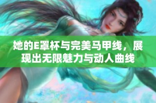 她的E罩杯与完美马甲线，展现出无限魅力与动人曲线