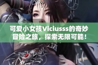 可爱小女孩Viciusss的奇妙冒险之旅，探索无限可能！