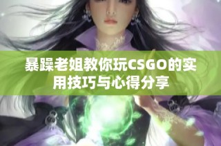 暴躁老姐教你玩CSGO的实用技巧与心得分享